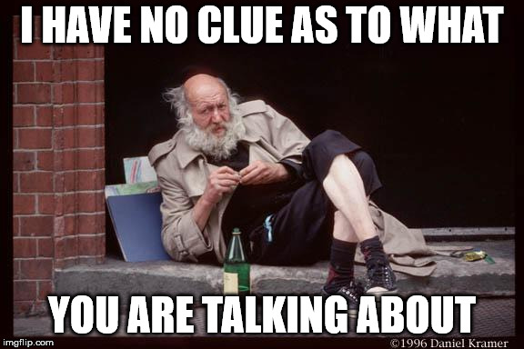 homeless man drinking | I HAVE NO CLUE AS TO WHAT YOU ARE TALKING ABOUT | image tagged in homeless man drinking | made w/ Imgflip meme maker