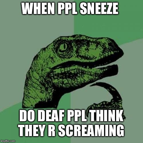 Philosoraptor Meme | WHEN PPL SNEEZE; DO DEAF PPL THINK THEY R SCREAMING | image tagged in memes,philosoraptor | made w/ Imgflip meme maker