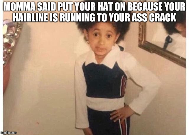 Young Cardi B Meme | MOMMA SAID PUT YOUR HAT ON BECAUSE YOUR HAIRLINE IS RUNNING TO YOUR ASS CRACK | image tagged in young cardi b | made w/ Imgflip meme maker