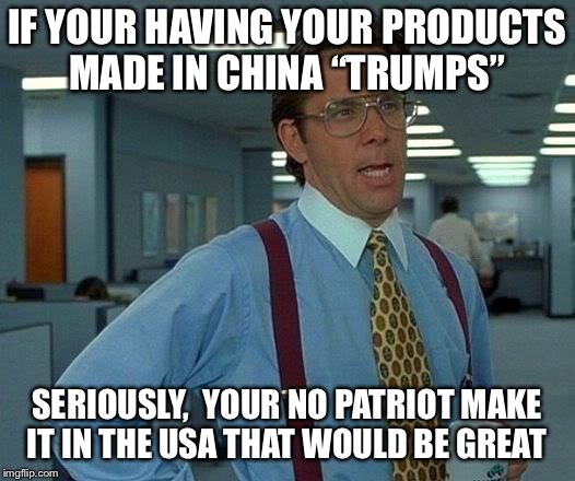 That Would Be Great Meme | IF YOUR HAVING YOUR PRODUCTS MADE IN CHINA “TRUMPS”; SERIOUSLY,  YOUR NO PATRIOT MAKE IT IN THE USA THAT WOULD BE GREAT | image tagged in memes,that would be great | made w/ Imgflip meme maker