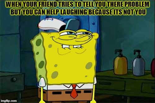 Don't You Squidward Meme | WHEN YOUR FRIEND TRIES TO TELL YOU THERE PROBLEM BUT YOU CAN HELP LAUGHING BECAUSE ITS NOT YOU | image tagged in memes,dont you squidward | made w/ Imgflip meme maker