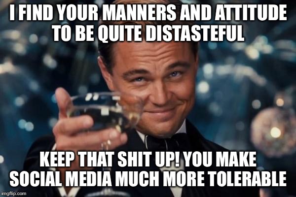 Leonardo Dicaprio Cheers | I FIND YOUR MANNERS AND ATTITUDE TO BE QUITE DISTASTEFUL; KEEP THAT SHIT UP! YOU MAKE SOCIAL MEDIA MUCH MORE TOLERABLE | image tagged in memes,leonardo dicaprio cheers | made w/ Imgflip meme maker