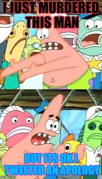 Put It Somewhere Else Patrick Meme | I JUST MURDERED THIS MAN; BUT ITS OK I TWEETED AN APOLOGY | image tagged in memes,put it somewhere else patrick | made w/ Imgflip meme maker