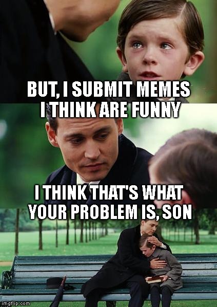 I Make Memes Only A Mother Can Love | BUT, I SUBMIT MEMES I THINK ARE FUNNY; I THINK THAT'S WHAT YOUR PROBLEM IS, SON | image tagged in finding neverland,not funny,submissions,memes,upvotes,downvotes | made w/ Imgflip meme maker