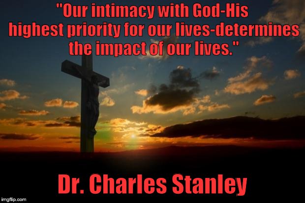 religion1 | "Our intimacy with God-His highest priority for our lives-determines the impact of our lives."; Dr. Charles Stanley | image tagged in religion1 | made w/ Imgflip meme maker