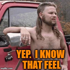 HillBilly | YEP.  I KNOW THAT FEEL | image tagged in hillbilly | made w/ Imgflip meme maker