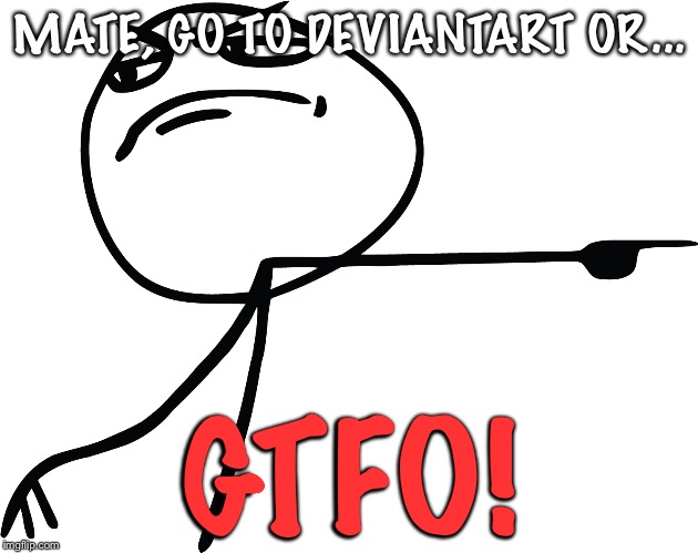 MATE, GO TO DEVIANTART OR... GTFO! | made w/ Imgflip meme maker