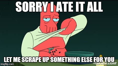 Zoidberg  | SORRY I ATE IT ALL LET ME SCRAPE UP SOMETHING ELSE FOR YOU | image tagged in zoidberg | made w/ Imgflip meme maker
