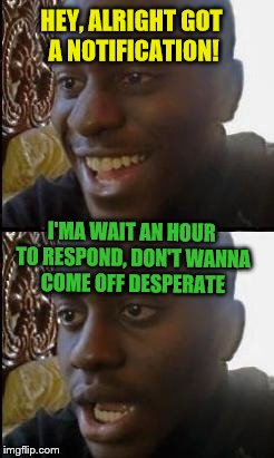 You know you've done it.... | HEY, ALRIGHT GOT A NOTIFICATION! I'MA WAIT AN HOUR TO RESPOND, DON'T WANNA COME OFF DESPERATE | image tagged in disappointed black guy,imgflip users | made w/ Imgflip meme maker
