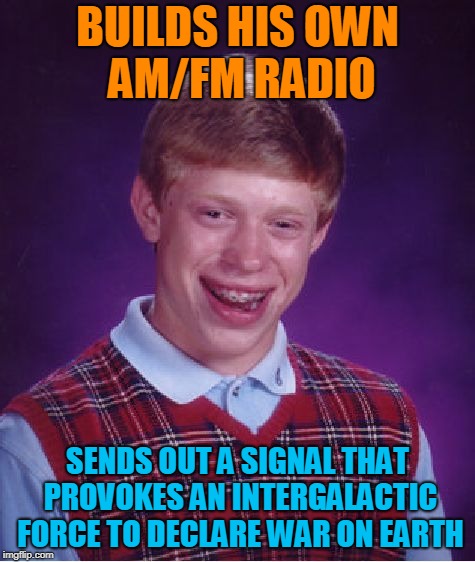 Bad Luck Brian Meme | BUILDS HIS OWN AM/FM RADIO SENDS OUT A SIGNAL THAT PROVOKES AN INTERGALACTIC FORCE TO DECLARE WAR ON EARTH | image tagged in memes,bad luck brian | made w/ Imgflip meme maker