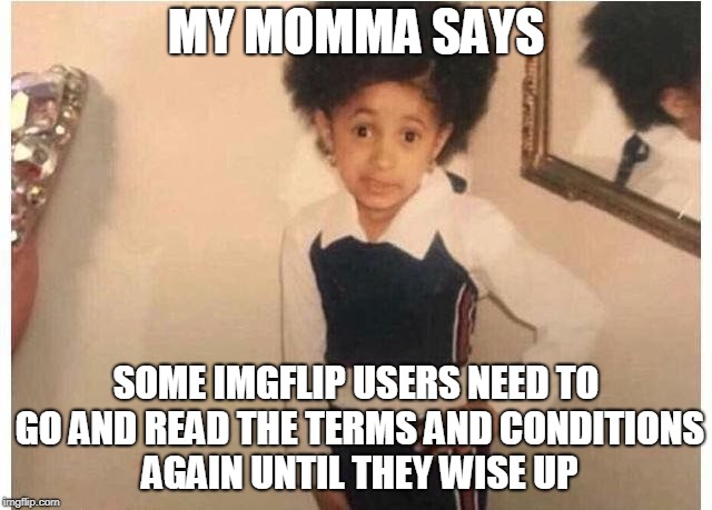 Young Cardi B Meme | MY MOMMA SAYS SOME IMGFLIP USERS NEED TO GO AND READ THE TERMS AND CONDITIONS AGAIN UNTIL THEY WISE UP | image tagged in young cardi b | made w/ Imgflip meme maker