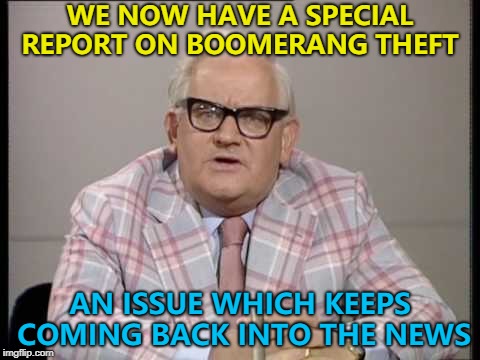 Just when you think it's gone... :) | WE NOW HAVE A SPECIAL REPORT ON BOOMERANG THEFT; AN ISSUE WHICH KEEPS COMING BACK INTO THE NEWS | image tagged in ronnie barker news,memes,boomerang | made w/ Imgflip meme maker