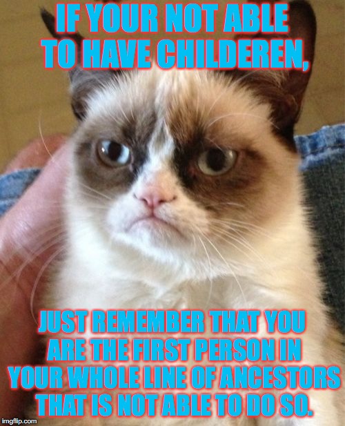 You Are Letting Down All of Your Ancestors. You Should Be Ashamed of Yourself! | IF YOUR NOT ABLE TO HAVE CHILDEREN, JUST REMEMBER THAT YOU ARE THE FIRST PERSON IN YOUR WHOLE LINE OF ANCESTORS THAT IS NOT ABLE TO DO SO. | image tagged in memes,grumpy cat,jeez,why did you have to do that,they are depending on you,just sad | made w/ Imgflip meme maker