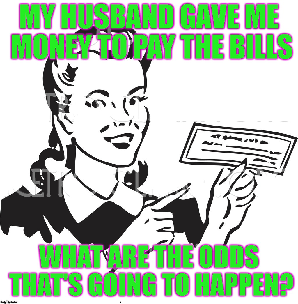 He Don't Know Me Too Well | MY HUSBAND GAVE ME MONEY TO PAY THE BILLS; WHAT ARE THE ODDS THAT'S GOING TO HAPPEN? | image tagged in marriage,wives,relationships,bills,money,trust | made w/ Imgflip meme maker