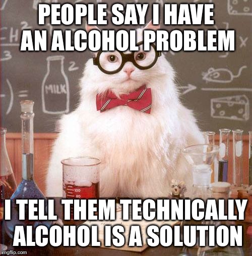 Science! | PEOPLE SAY I HAVE AN ALCOHOL PROBLEM; I TELL THEM TECHNICALLY ALCOHOL IS A SOLUTION | image tagged in cat science,science cat,memes | made w/ Imgflip meme maker