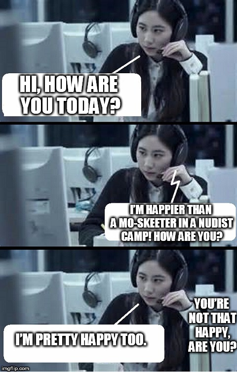 Call Center Rep | HI, HOW ARE YOU TODAY? I’M HAPPIER THAN A MO-SKEETER IN A NUDIST CAMP! HOW ARE YOU? YOU’RE NOT THAT HAPPY, ARE YOU? I’M PRETTY HAPPY TOO. | image tagged in call center rep | made w/ Imgflip meme maker