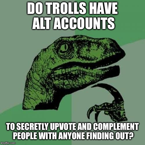 Philosoraptor Meme | DO TROLLS HAVE ALT ACCOUNTS; TO SECRETLY UPVOTE AND COMPLEMENT PEOPLE WITH ANYONE FINDING OUT? | image tagged in memes,philosoraptor | made w/ Imgflip meme maker