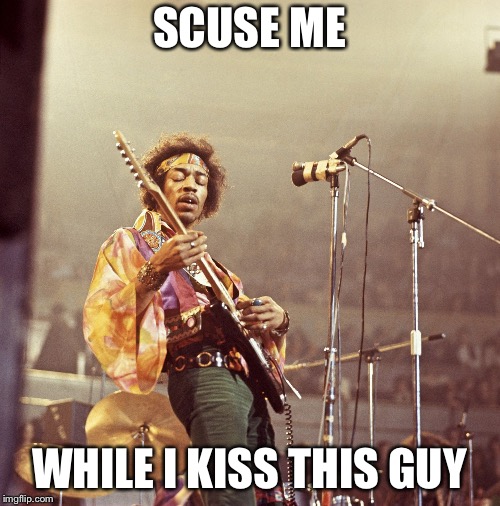 SCUSE ME; WHILE I KISS THIS GUY | image tagged in jimi | made w/ Imgflip meme maker