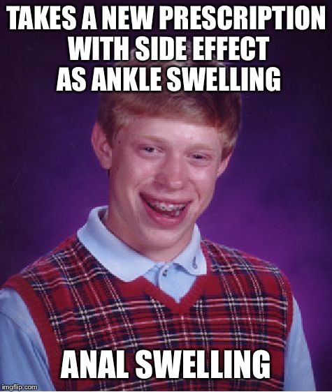 New meaning to swole | TAKES A NEW PRESCRIPTION WITH SIDE EFFECT AS ANKLE SWELLING; ANAL SWELLING | image tagged in memes,bad luck brian,swollen booty hole,dat asshole tho | made w/ Imgflip meme maker