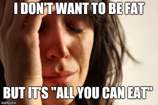 First World Problems Meme | I DON'T WANT TO BE FAT; BUT IT'S "ALL YOU CAN EAT" | image tagged in memes,first world problems | made w/ Imgflip meme maker