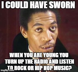 I COULD HAVE SWORN WHEN YOU ARE YOUNG YOU TURN UP THE RADIO AND LISTEN TO ROCK OR HIP HOP MUSIC? | made w/ Imgflip meme maker