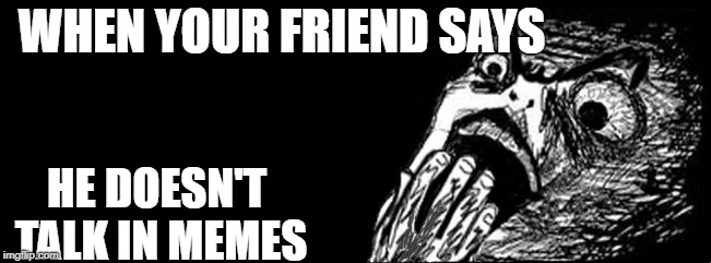 Scared meme face | WHEN YOUR FRIEND SAYS; HE DOESN'T TALK IN MEMES | image tagged in scared meme face | made w/ Imgflip meme maker