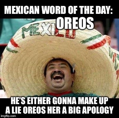 Mexican Word of the Day (LARGE) | OREOS; HE’S EITHER GONNA MAKE UP A LIE OREOS HER A BIG APOLOGY | image tagged in mexican word of the day large | made w/ Imgflip meme maker