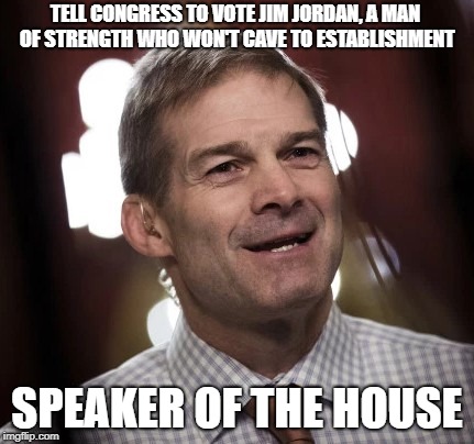 TELL CONGRESS TO VOTE
JIM JORDAN, A MAN OF STRENGTH WHO WON'T CAVE TO ESTABLISHMENT; SPEAKER OF THE HOUSE | image tagged in politics | made w/ Imgflip meme maker