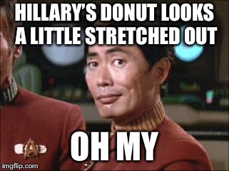 Sulu Oh My | HILLARY’S DONUT LOOKS A LITTLE STRETCHED OUT OH MY | image tagged in sulu oh my | made w/ Imgflip meme maker