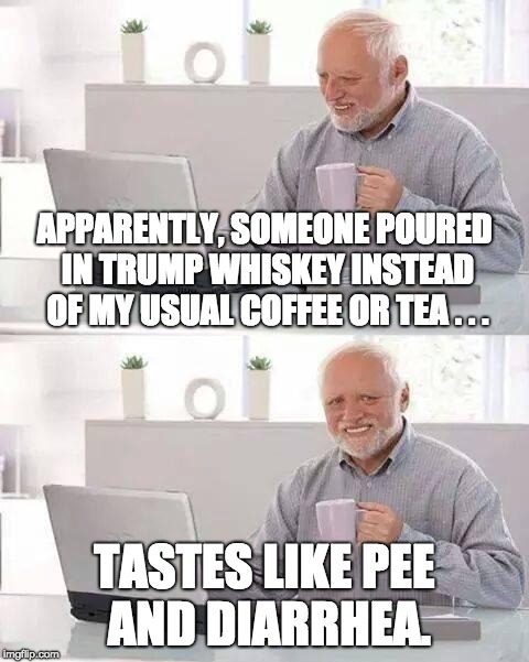 Consuming Trump's Products from his Brand Line | APPARENTLY, SOMEONE POURED IN TRUMP WHISKEY INSTEAD OF MY USUAL COFFEE OR TEA . . . TASTES LIKE PEE AND DIARRHEA. | image tagged in memes,hide the pain harold,trump,whiskey,pee,diarrhea | made w/ Imgflip meme maker