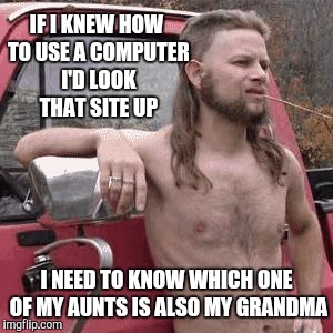 almost redneck | IF I KNEW HOW TO USE A COMPUTER I'D LOOK THAT SITE UP I NEED TO KNOW WHICH ONE OF MY AUNTS IS ALSO MY GRANDMA | image tagged in almost redneck | made w/ Imgflip meme maker