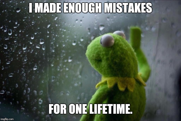 Sad Kermit | I MADE ENOUGH MISTAKES; FOR ONE LIFETIME. | image tagged in sad kermit | made w/ Imgflip meme maker
