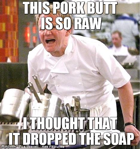 Chef Gordon Ramsay Meme | THIS PORK BUTT IS SO RAW; I THOUGHT THAT IT DROPPED THE SOAP | image tagged in memes,chef gordon ramsay,raw pork | made w/ Imgflip meme maker
