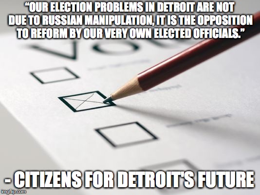Voting Ballot | “OUR ELECTION PROBLEMS IN DETROIT ARE NOT DUE TO RUSSIAN MANIPULATION, IT IS THE OPPOSITION TO REFORM BY OUR VERY OWN ELECTED OFFICIALS.”; - CITIZENS FOR DETROIT'S FUTURE | image tagged in voting ballot | made w/ Imgflip meme maker