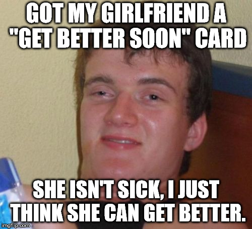 Yeah, this didn't work quite the way he had hoped. | GOT MY GIRLFRIEND A "GET BETTER SOON" CARD; SHE ISN'T SICK, I JUST THINK SHE CAN GET BETTER. | image tagged in memes,10 guy | made w/ Imgflip meme maker
