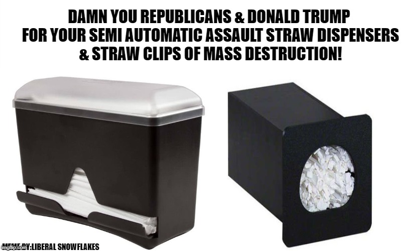 Liberals Ban Straw Dispensers of Mass Destruction. | DAMN YOU REPUBLICANS & DONALD TRUMP FOR YOUR SEMI AUTOMATIC ASSAULT STRAW DISPENSERS & STRAW CLIPS OF MASS DESTRUCTION! MEME BY:LIBERAL SNOWFLAKES | image tagged in stupid liberals,butthurt liberals,funny memes,liberal logic,straw ban,save the straws | made w/ Imgflip meme maker