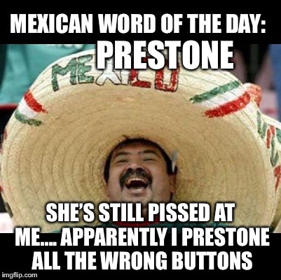 Mexican Word of the Day (LARGE) | PRESTONE; SHE’S STILL PISSED AT ME.... APPARENTLY I PRESTONE ALL THE WRONG BUTTONS | image tagged in mexican word of the day large | made w/ Imgflip meme maker