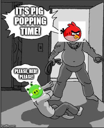 Angry Time | IT'S PIG POPPING TIME! PLEASE, RED! PLEASE! | image tagged in goofy time,memes | made w/ Imgflip meme maker