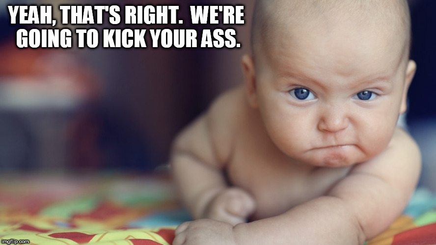 threatening baby | YEAH, THAT'S RIGHT.  WE'RE GOING TO KICK YOUR ASS. | image tagged in threatening baby | made w/ Imgflip meme maker
