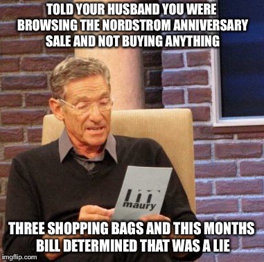 Maury Lie Detector Meme | TOLD YOUR HUSBAND YOU WERE BROWSING THE NORDSTROM ANNIVERSARY SALE AND NOT BUYING ANYTHING; THREE SHOPPING BAGS AND THIS MONTHS BILL DETERMINED THAT WAS A LIE | image tagged in memes,maury lie detector | made w/ Imgflip meme maker