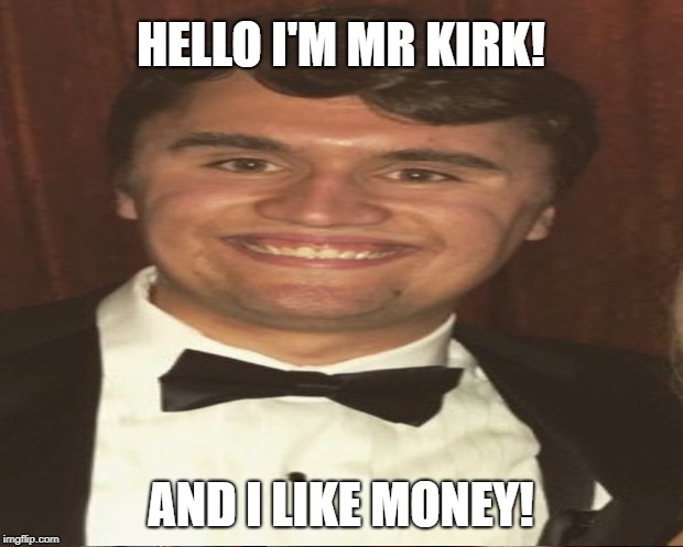 Creepy Capitalists | HELLO I'M MR KIRK! AND I LIKE MONEY! | image tagged in money | made w/ Imgflip meme maker