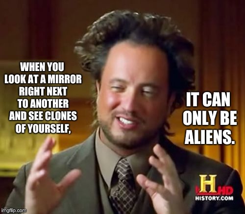 There's no other explanation. | WHEN YOU LOOK AT A MIRROR RIGHT NEXT TO ANOTHER AND SEE CLONES OF YOURSELF, IT CAN ONLY BE ALIENS. | image tagged in according to science there is,shut up bob,memes,ancient aliens | made w/ Imgflip meme maker
