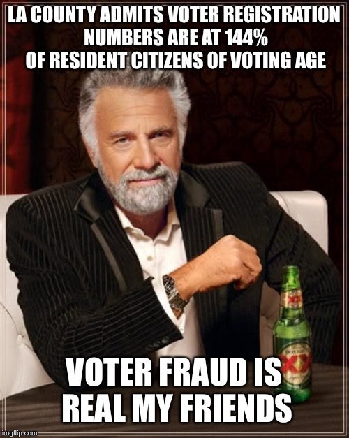 Voter Fraud is Real My Friends | LA COUNTY ADMITS VOTER REGISTRATION NUMBERS ARE AT 144% OF RESIDENT CITIZENS OF VOTING AGE; VOTER FRAUD IS REAL MY FRIENDS | image tagged in memes,the most interesting man in the world,voter fraud,illegal immigration,maga | made w/ Imgflip meme maker