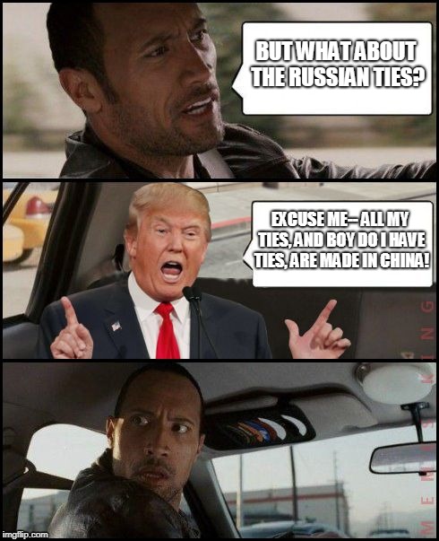 Trump's Chinese Ties | BUT WHAT ABOUT THE RUSSIAN TIES? EXCUSE ME-- ALL MY TIES, AND BOY DO I HAVE TIES, ARE MADE IN CHINA! | image tagged in the rock driving trump,russia,ties,putin,trump | made w/ Imgflip meme maker
