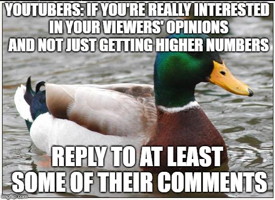 Actual Advice Mallard Meme | YOUTUBERS: IF YOU'RE REALLY INTERESTED IN YOUR VIEWERS' OPINIONS AND NOT JUST GETTING HIGHER NUMBERS; REPLY TO AT LEAST SOME OF THEIR COMMENTS | image tagged in memes,actual advice mallard,AdviceAnimals | made w/ Imgflip meme maker