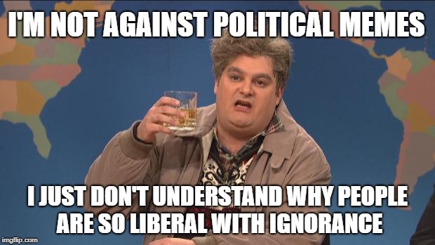 drunk uncle | I'M NOT AGAINST POLITICAL MEMES; I JUST DON'T UNDERSTAND WHY PEOPLE ARE SO LIBERAL WITH IGNORANCE | image tagged in drunk uncle,political meme,politics,ignorance,liberals,conservatives | made w/ Imgflip meme maker