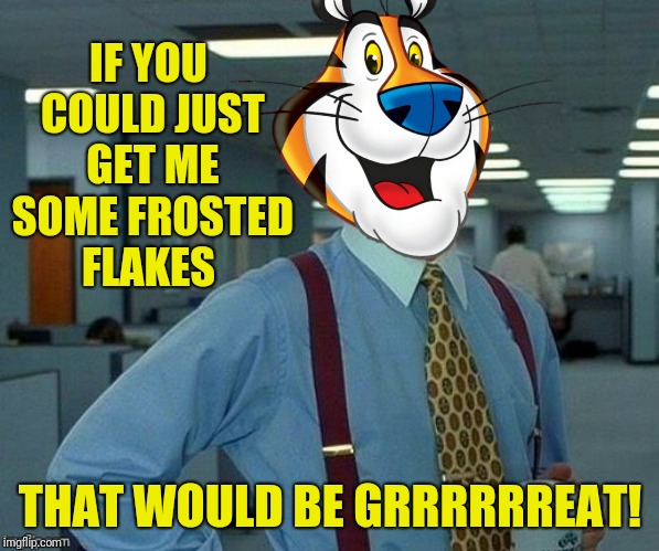 IF YOU COULD JUST GET ME SOME FROSTED FLAKES THAT WOULD BE GRRRRRREAT! | made w/ Imgflip meme maker