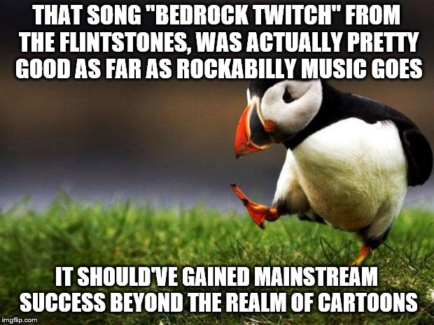 Unpopular Opinion Puffin | THAT SONG "BEDROCK TWITCH" FROM THE FLINTSTONES, WAS ACTUALLY PRETTY GOOD AS FAR AS ROCKABILLY MUSIC GOES; IT SHOULD'VE GAINED MAINSTREAM SUCCESS BEYOND THE REALM OF CARTOONS | image tagged in memes,unpopular opinion puffin,the flintstones,the twitch,underground classic rock | made w/ Imgflip meme maker