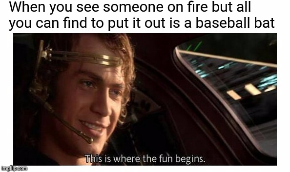 When you see someone on fire but all you can find to put it out is a baseball bat | image tagged in this is where the fun begins | made w/ Imgflip meme maker