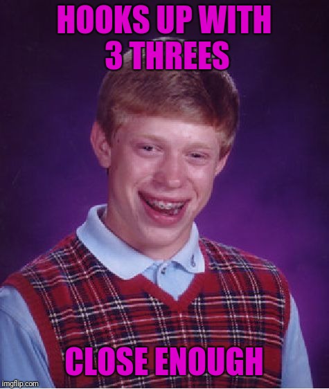 Bad Luck Brian Meme | HOOKS UP WITH 3 THREES CLOSE ENOUGH | image tagged in memes,bad luck brian | made w/ Imgflip meme maker